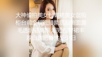 大神偷拍美女包臀裙美女逛街柜台前全程弯腰撅屁股侧面露毛透明骚高跟 超短包臀裙丰腴白嫩肥臀性感少妇