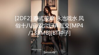 [2DF2] 泰式按摩 泳池戏水 风俗十八招 双穴玩弄肛交[MP4/133MB][BT种子]