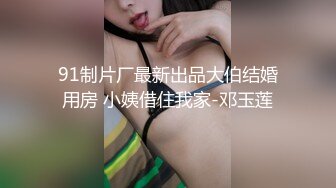 91制片厂最新出品大伯结婚用房 小姨借住我家-邓玉莲