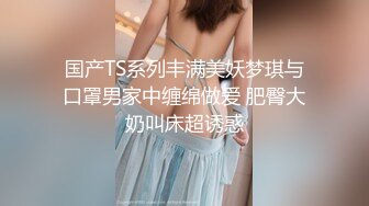 国产TS系列丰满美妖梦琪与口罩男家中缠绵做爱 肥臀大奶叫床超诱惑