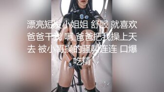 漂亮短发小姐姐 舒服 就喜欢爸爸干我 啊 爸爸把我操上天去 被小哥操的骚叫连连 口爆吃精