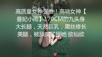 高质量女神强推！高端女神【曼妃小雨】170CM的九头身大长腿，天然巨乳，黑丝修长美腿，被舔爽了操她 欲仙欲死