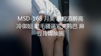 MSD-168 月美 拿捏酒醉高冷御姐 嫩毛骚逼紧夹鸡巴 麻豆传媒映画