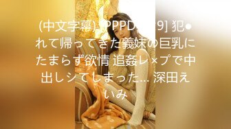 (中文字幕) [PPPD-929] 犯●れて帰ってきた義妹の巨乳にたまらず欲情 追姦レ×プで中出しシてしまった… 深田えいみ