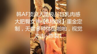 韩AF顶流人造极品巨乳肉感大肥臀女神【BJ徐婉】重金定制，无套多种体位啪啪，视觉冲击~炸裂1