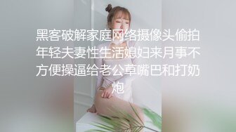 黑客破解家庭网络摄像头偷拍年轻夫妻性生活媳妇来月事不方便操逼给老公草嘴巴和打奶炮