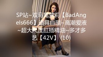 SP站~双马尾萝莉【BadAngels666】道具自慰~高潮爱液~超大尺度肛插精油~多才多艺【42V】 (10)