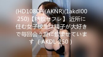 (HD1080P)(AKNR)(1akdl00250)【精飲セフレ】 近所に住む女子校生は精子が大好きで毎回会う度に飲ませています （AKDL-250）