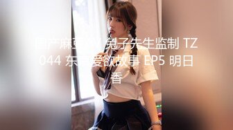 国产麻豆AV 兔子先生监制 TZ044 东京爱欲故事 EP5 明日香