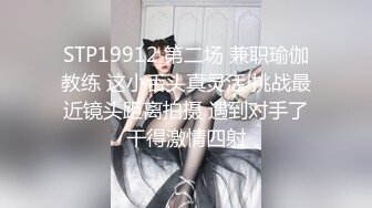 STP19912 第二场 兼职瑜伽教练 这小舌头真灵活 挑战最近镜头距离拍摄 遇到对手了干得激情四射