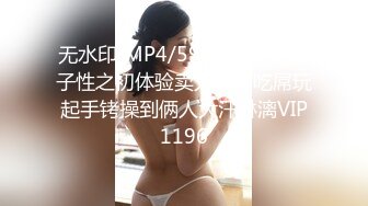 无水印[MP4/592M]11/4 星子性之初体验卖力口活吃屌玩起手铐操到俩人大汗淋漓VIP1196