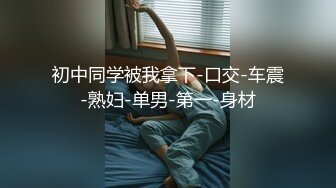 初中同学被我拿下-口交-车震-熟妇-单男-第一-身材