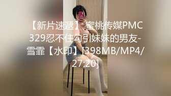 【新片速遞】 蜜桃传媒PMC329忍不住勾引妹妹的男友-雪霏【水印】[398MB/MP4/27:20]