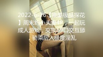 2022-6-26【换妻极品探花】周末约小夫妻4P，一起玩成人游戏，交换69口交互舔，骑乘后入极度淫乱