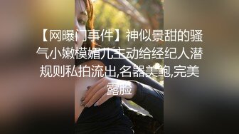 【网曝门事件】神似景甜的骚气小嫩模媚儿主动给经纪人潜规则私拍流出,名器美鲍,完美露脸