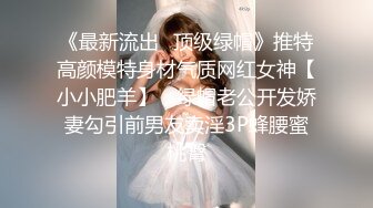 《最新流出✿顶级绿帽》推特高颜模特身材气质网红女神【小小肥羊】，绿帽老公开发娇妻勾引前男友卖淫3P蜂腰蜜桃臀