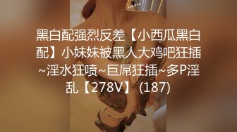 黑白配强烈反差【小西瓜黑白配】小妹妹被黑人大鸡吧狂插~淫水狂喷~巨屌狂插~多P淫乱【278V】 (187)