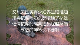 又翘又圆美臀少妇养生馆推油排毒按摩把奶头都按硬了私处催情按摩时高高抬起屁股娇喘享受的呻吟说不要啊