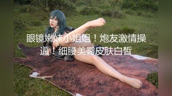 眼镜嫩妹小姐姐！炮友激情操逼！细腰美臀皮肤白皙