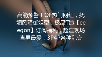 高能预警！OF热门网红，抚媚风骚御姐型，极品T娘【eeegon】订阅福利，超淫现场直男最爱，3P4P各种乱交