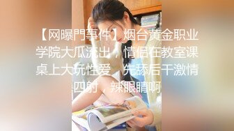 【网曝門事件】烟台黄金职业学院大瓜流出，情侣在教室课桌上大玩性爱，先舔后干激情四射，辣眼睛啊