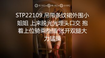 STP22109 吊带条纹裙外围小姐姐 上来脱光光埋头口交 抱着上位骑乘抽插 张开双腿大力猛操