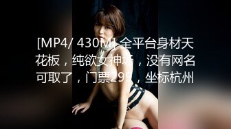 [MP4/ 430M] 全平台身材天花板，纯欲女神场，没有网名可取了，门票299，坐标杭州