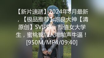 【新片速遞】2024年8月最新，【极品推荐】泡良大神【清原创】SVIP群，颜值女大学生，蜜桃臀后入啪啪声牛逼！[950M/MP4/09:40]