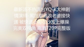 最新汤不热流出YQ-K大神剧情演绎-黑丝裙骚浪老婆接快递 被快递小哥在沙发上爆操 完美双视角 高清720P完整版2