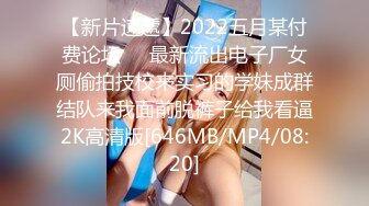 【新片速遞】2022五月某付费论坛❤️最新流出电子厂女厕偷拍技校来实习的学妹成群结队来我面前脱裤子给我看逼2K高清版[646MB/MP4/08:20]