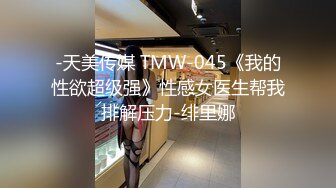 -天美传媒 TMW-045《我的性欲超级强》性感女医生帮我排解压力-绯里娜