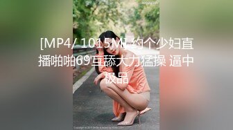 [MP4/ 1015M] 约个少妇直播啪啪69互舔大力猛操 逼中极品