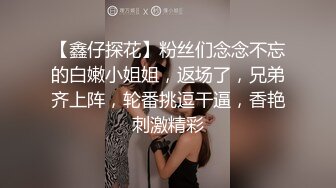 【鑫仔探花】粉丝们念念不忘的白嫩小姐姐，返场了，兄弟齐上阵，轮番挑逗干逼，香艳刺激精彩