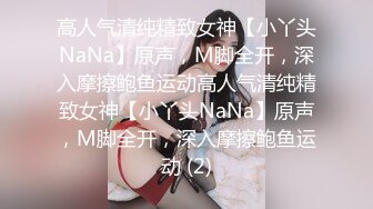 高人气清纯精致女神【小丫头NaNa】原声，M脚全开，深入摩擦鲍鱼运动高人气清纯精致女神【小丫头NaNa】原声，M脚全开，深入摩擦鲍鱼运动 (2)