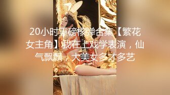 20小时重磅核弹合集【繁花女主角】我在上戏学表演，仙气飘飘，大美女多才多艺