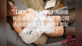 【跳蛋❤️户外探险】高颜值极品JK美少女B塞跳蛋 在公园人前自慰 边上全是大爷 羞耻潮吹失禁 太过瘾了