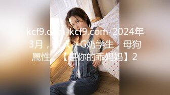 kcf9.com-kcf9.com-2024年3月，新人，G奶学生，母狗属性，【是你的乖妈妈】2