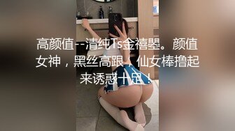 高颜值--清纯Ts金禧瞾。颜值女神，黑丝高跟，仙女棒撸起来诱惑十足！