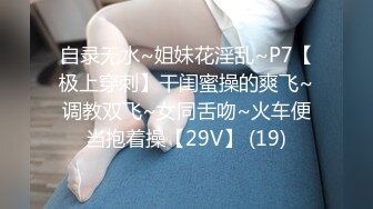 自录无水~姐妹花淫乱~P7【极上穿刺】干闺蜜操的爽飞~调教双飞~女同舌吻~火车便当抱着操【29V】 (19)