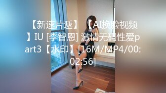 【新速片遞】 【AI换脸视频】IU [李智恩] 激情无码性爱part3【水印】[16M/MP4/00:02:56]