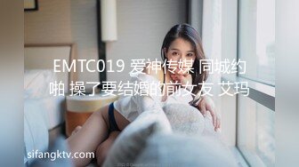 EMTC019 爱神传媒 同城约啪 操了要结婚的前女友 艾玛