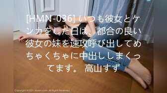 [HMN-036] いつも彼女とケンカをした日は、都合の良い彼女の妹を速攻呼び出してめちゃくちゃに中出ししまくってます。 高山すず